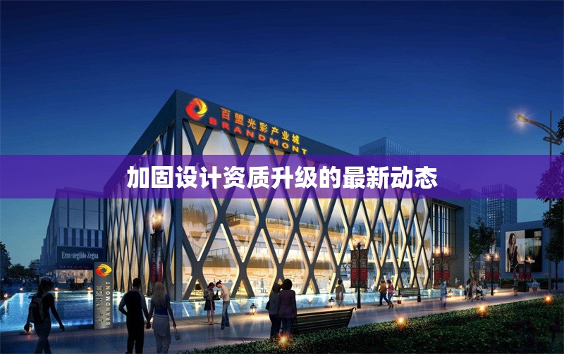加固設(shè)計(jì)資質(zhì)升級的最新動態(tài)