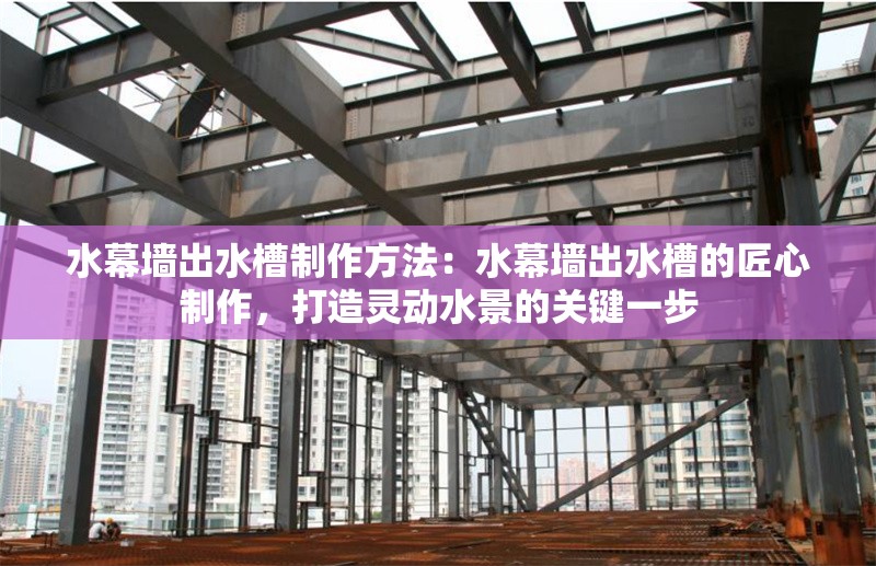 水幕墻出水槽制作方法：水幕墻出水槽的匠心制作，打造靈動水景的關(guān)鍵一步 行業(yè)新聞