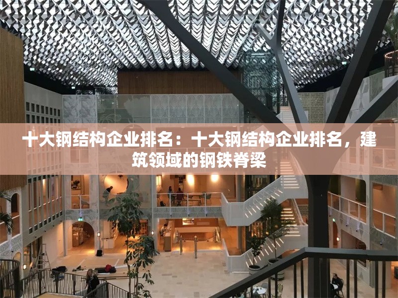 十大鋼結(jié)構(gòu)企業(yè)排名：十大鋼結(jié)構(gòu)企業(yè)排名，建筑領(lǐng)域的鋼鐵脊梁