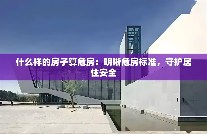 什么樣的房子算危房:明晰危房標準,守護居住安全