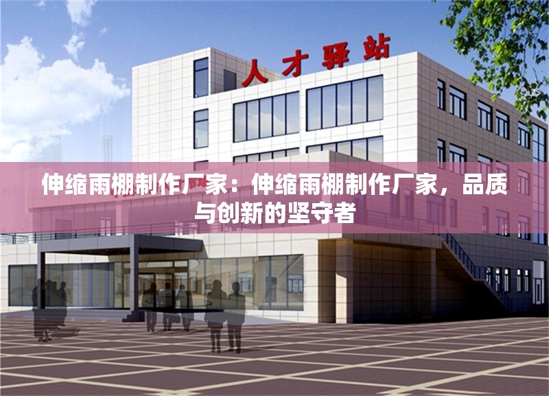 伸縮雨棚制作廠家：伸縮雨棚制作廠家，品質(zhì)與創(chuàng)新的堅守者