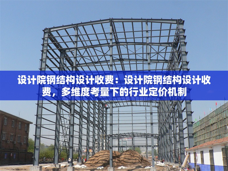 設(shè)計(jì)院鋼結(jié)構(gòu)設(shè)計(jì)收費(fèi)：設(shè)計(jì)院鋼結(jié)構(gòu)設(shè)計(jì)收費(fèi)，多維度考量下的行業(yè)定價(jià)機(jī)制