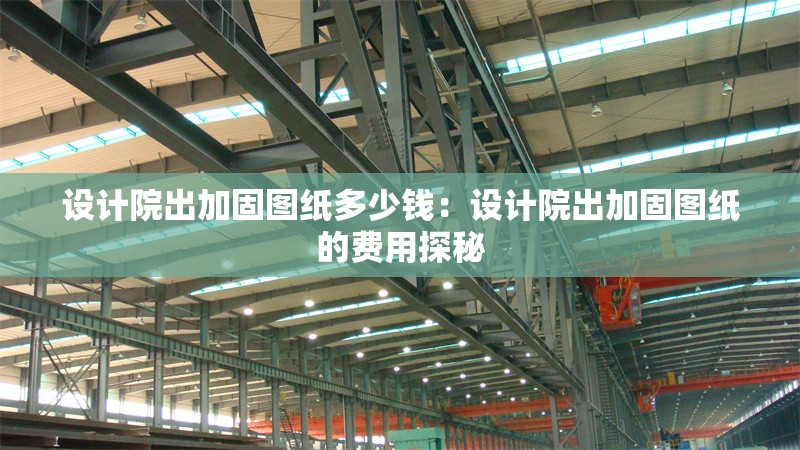 設(shè)計院出加固圖紙多少錢：設(shè)計院出加固圖紙的費(fèi)用探秘