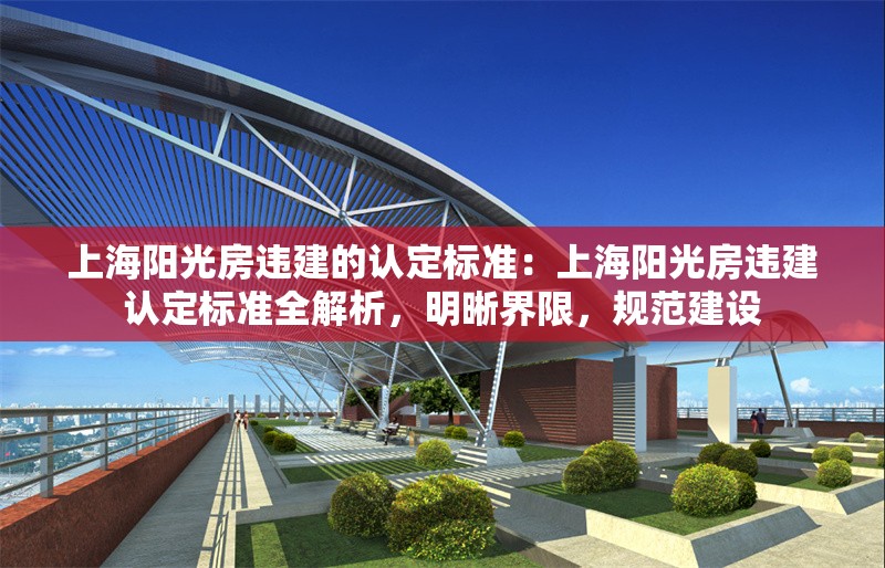 上海陽光房違建的認定標準：上海陽光房違建認定標準全解析，明晰界限，規(guī)范建設 行業(yè)新聞