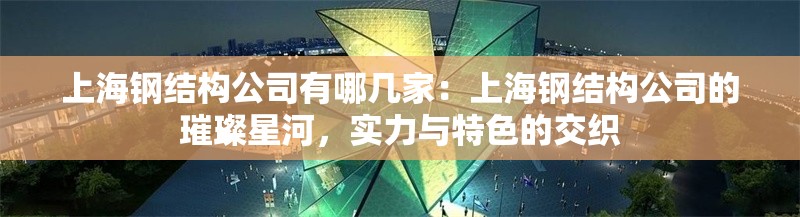 上海鋼結構公司有哪幾家：上海鋼結構公司的璀璨星河，實力與特色的交織