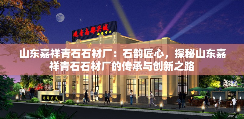 山東嘉祥青石石材廠：石韻匠心，探秘山東嘉祥青石石材廠的傳承與創(chuàng)新之路