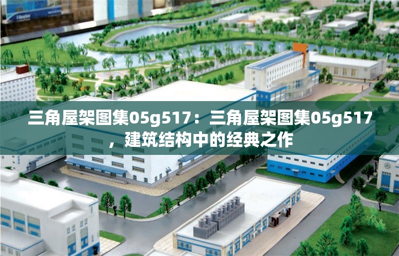 三角屋架圖集05g517：三角屋架圖集05g517，建筑結構中的經(jīng)典之作