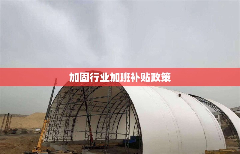 加固行業(yè)加班補(bǔ)貼政策 行業(yè)新聞 第1張