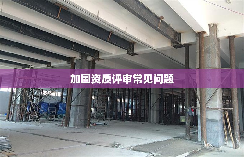 加固資質(zhì)評審常見問題