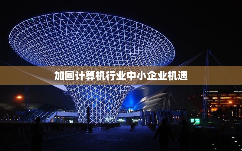 加固計(jì)算機(jī)行業(yè)中小企業(yè)機(jī)遇 行業(yè)新聞 第1張 加固計(jì)算機(jī)行業(yè)中小企業(yè)機(jī)遇 行業(yè)新聞 第1張