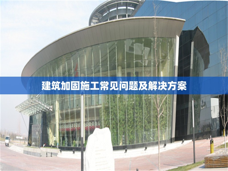 建筑加固施工常見問題及解決方案 行業(yè)新聞 第1張
