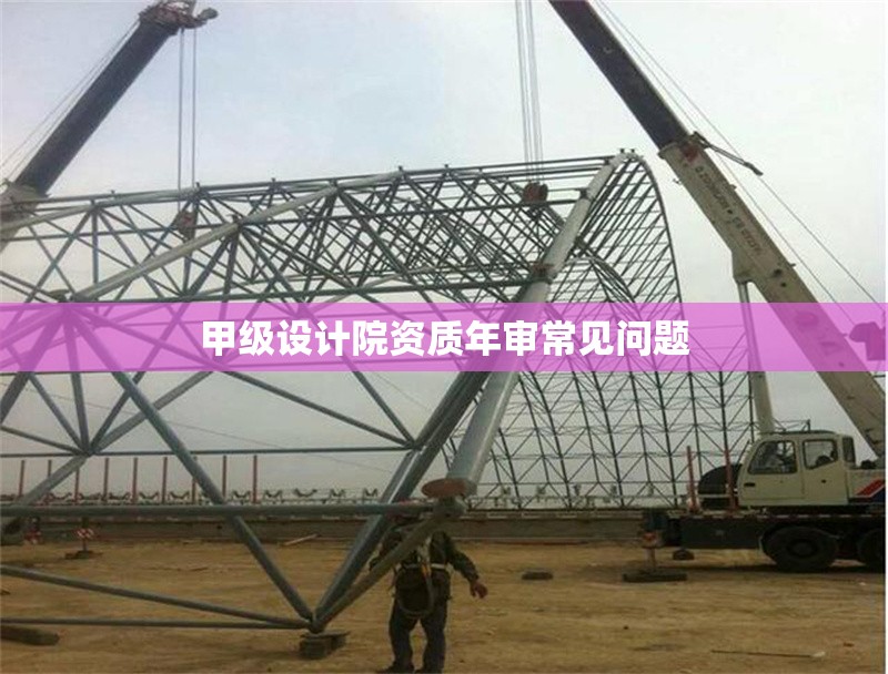 甲級(jí)設(shè)計(jì)院資質(zhì)年審常見問題 行業(yè)新聞