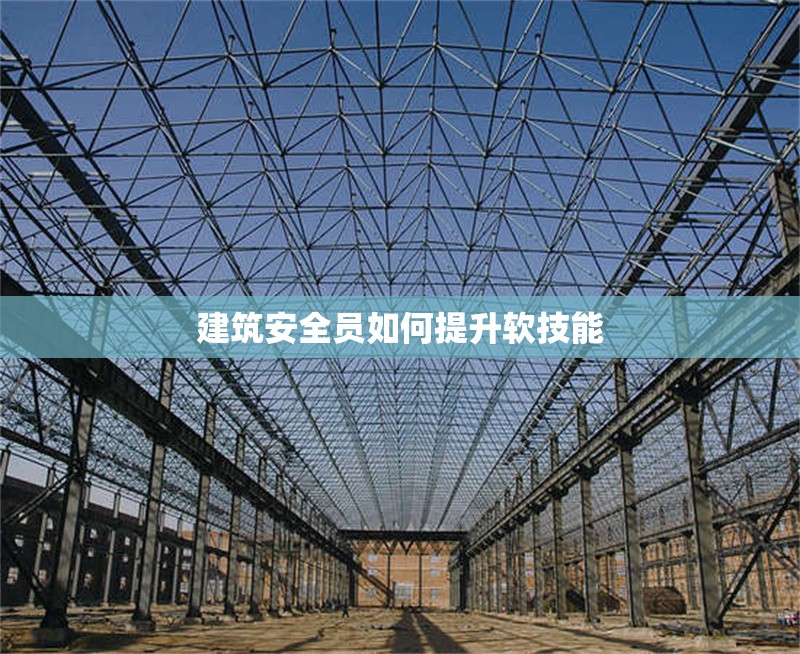 建筑安全員如何提升軟技能 行業(yè)新聞 第1張