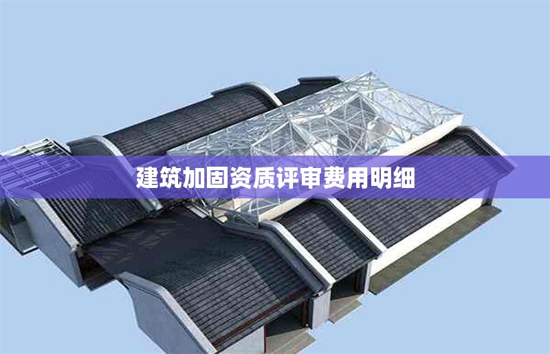 建筑加固資質評審費用明細