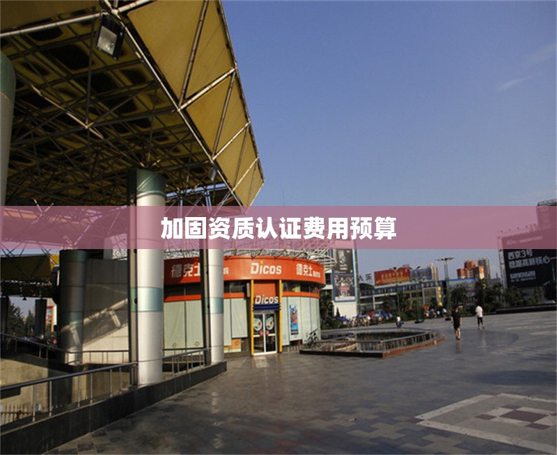 加固資質(zhì)認(rèn)證費(fèi)用預(yù)算 行業(yè)新聞 第1張