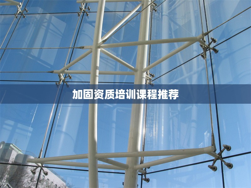 加固資質(zhì)培訓課程推薦