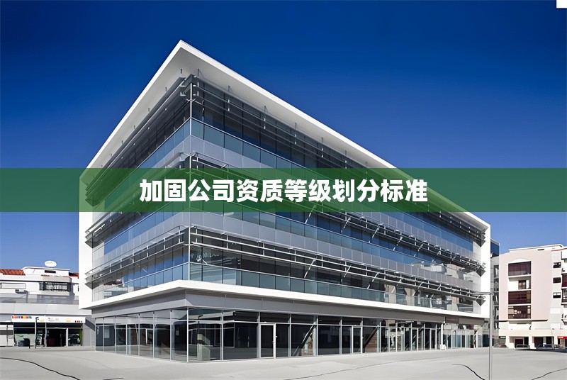 加固公司資質(zhì)等級(jí)劃分標(biāo)準(zhǔn) 行業(yè)新聞 第1張