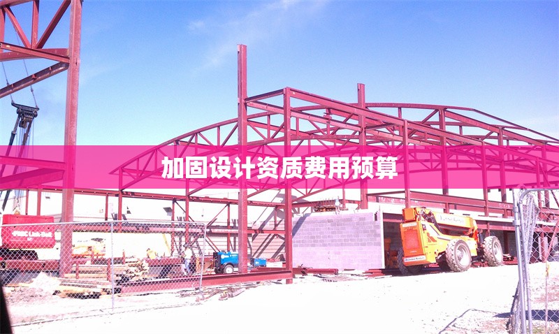 加固設(shè)計(jì)資質(zhì)費(fèi)用預(yù)算