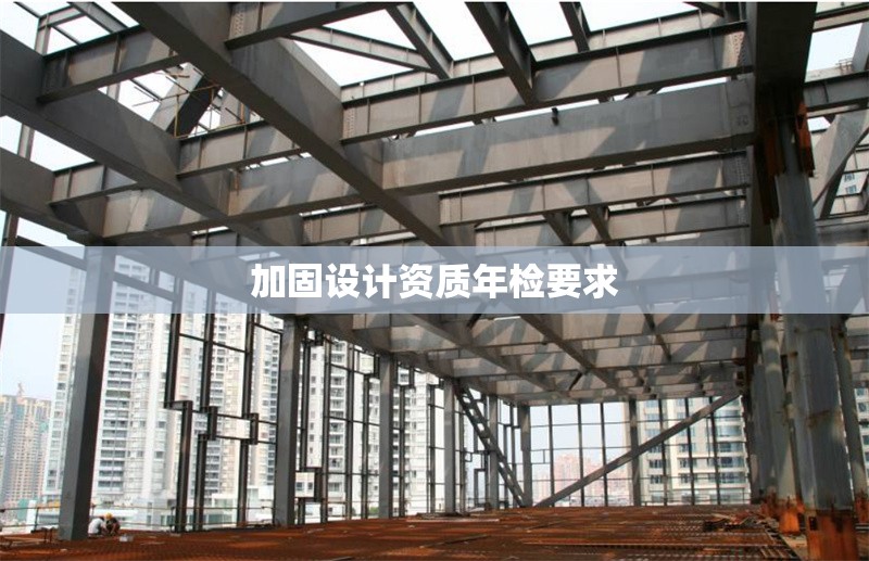 加固設計資質(zhì)年檢要求
