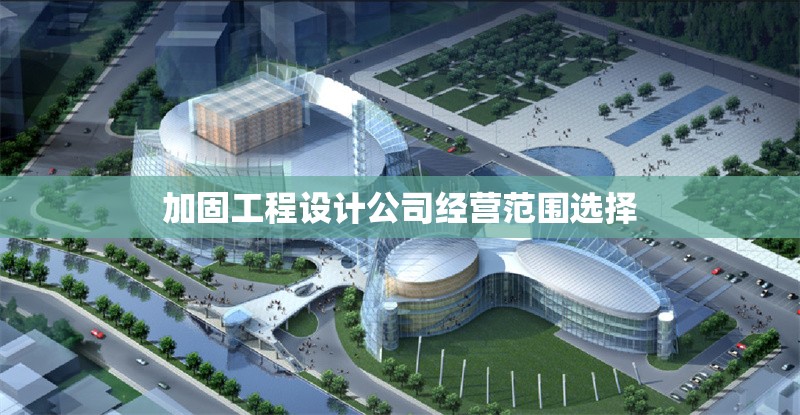 加固工程設(shè)計(jì)公司經(jīng)營范圍選擇