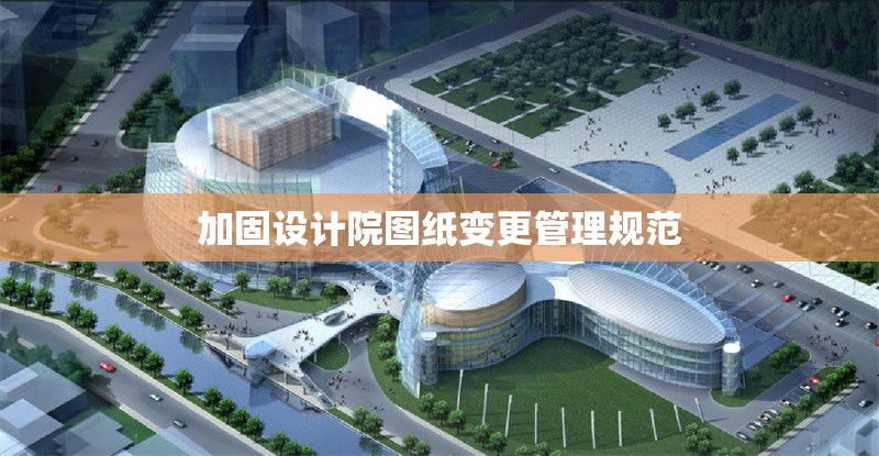 加固設(shè)計(jì)院圖紙變更管理規(guī)范