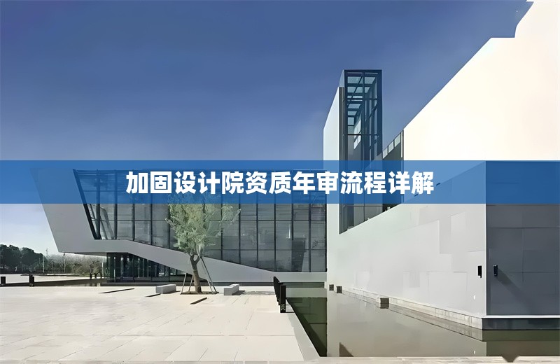 加固設(shè)計(jì)院資質(zhì)年審流程詳解