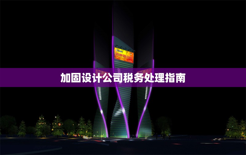 加固設(shè)計公司稅務(wù)處理指南 行業(yè)新聞 第1張 加固設(shè)計公司稅務(wù)處理指南 行業(yè)新聞 第1張