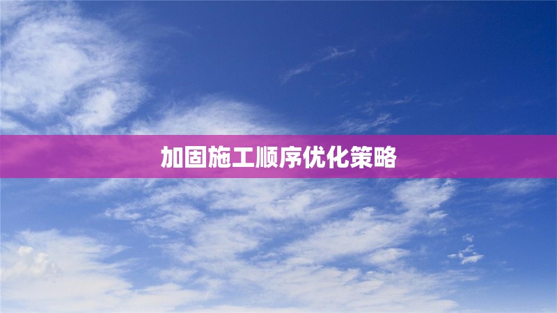 加固施工順序優(yōu)化策略 行業(yè)新聞 第1張