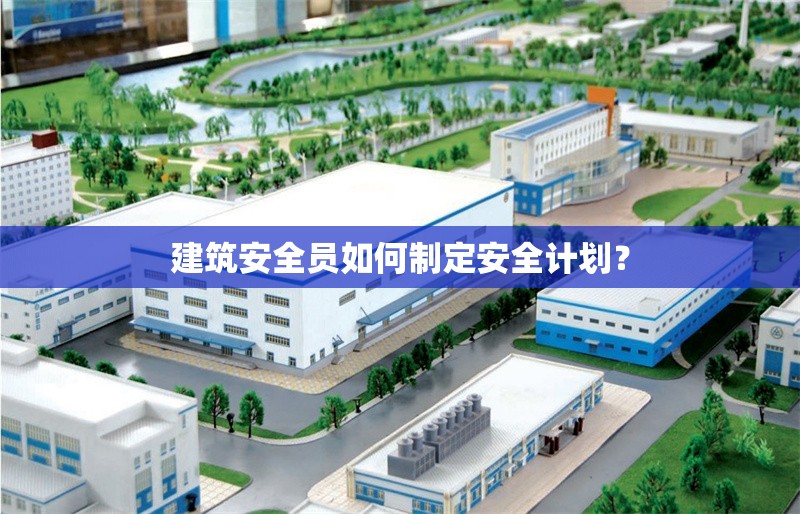 建筑安全員如何制定安全計(jì)劃？ 行業(yè)新聞 第1張
