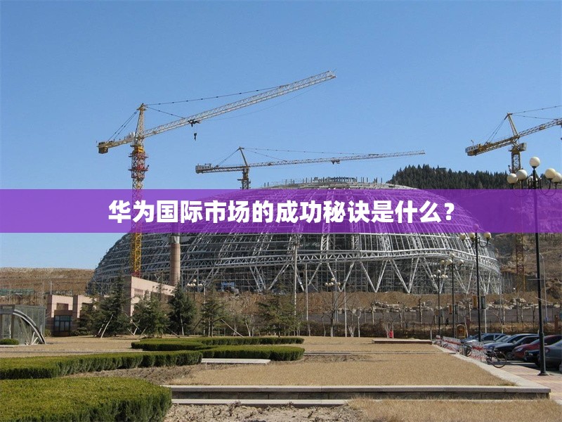 華為國際市場的成功秘訣是什么？