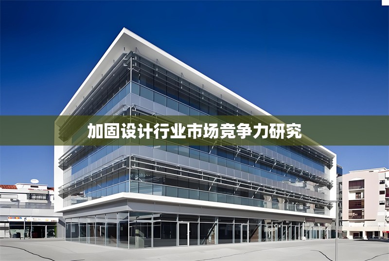 加固設(shè)計(jì)行業(yè)市場競爭力研究 行業(yè)新聞 第1張