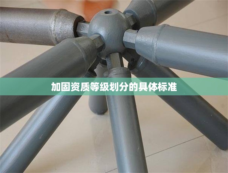 加固資質(zhì)等級(jí)劃分的具體標(biāo)準(zhǔn) 行業(yè)新聞 第1張