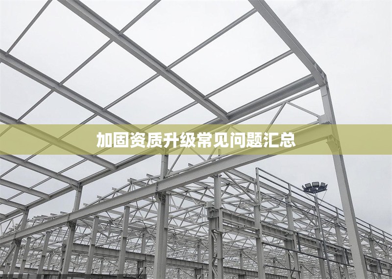 加固資質(zhì)升級(jí)常見問題匯總