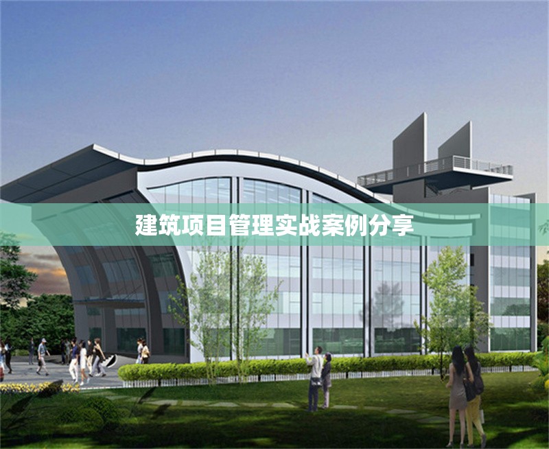 建筑項(xiàng)目管理實(shí)戰(zhàn)案例分享