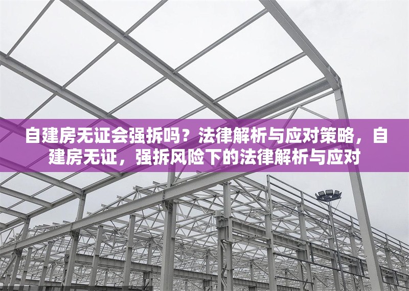 自建房無證會(huì)強(qiáng)拆嗎？法律解析與應(yīng)對(duì)策略，自建房無證，強(qiáng)拆風(fēng)險(xiǎn)下的法律解析與應(yīng)對(duì)