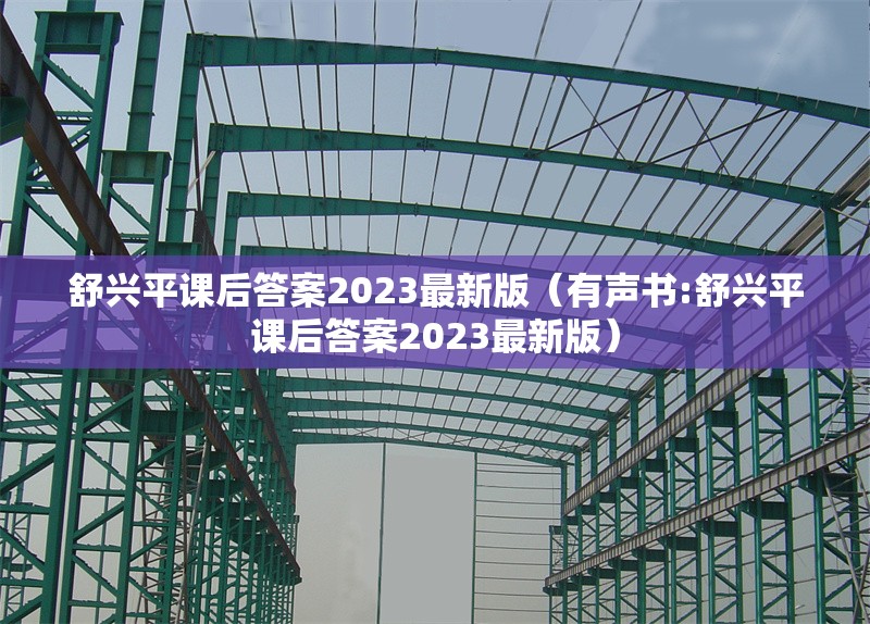 舒興平課后答案2023最新版（有聲書:舒興平課后答案2023最新版）