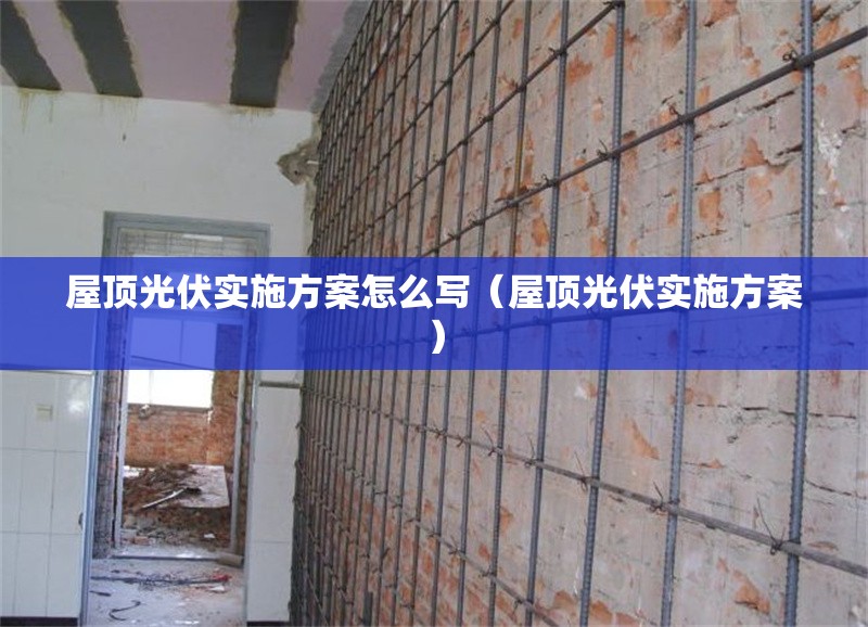 屋頂光伏實施方案怎么寫（屋頂光伏實施方案）