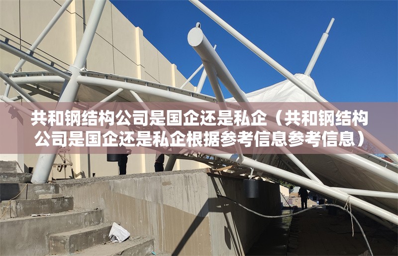 共和鋼結(jié)構(gòu)公司是國(guó)企還是私企（共和鋼結(jié)構(gòu)公司是國(guó)企還是私企根據(jù)參考信息參考信息）