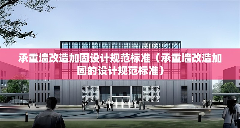 承重墻改造加固設計規(guī)范標準（承重墻改造加固的設計規(guī)范標準）