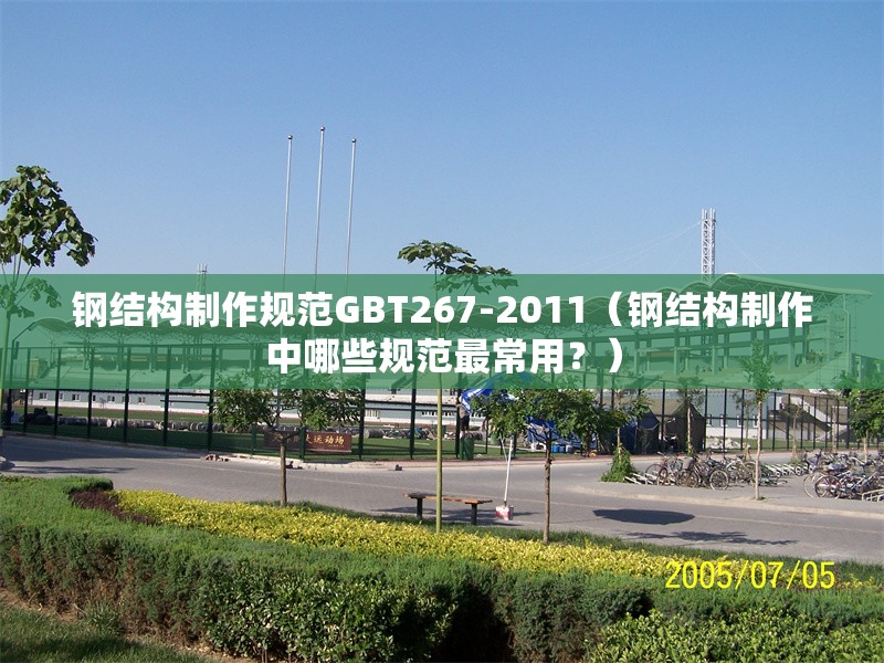 鋼結(jié)構(gòu)制作規(guī)范GBT267-2011（鋼結(jié)構(gòu)制作中哪些規(guī)范最常用？）