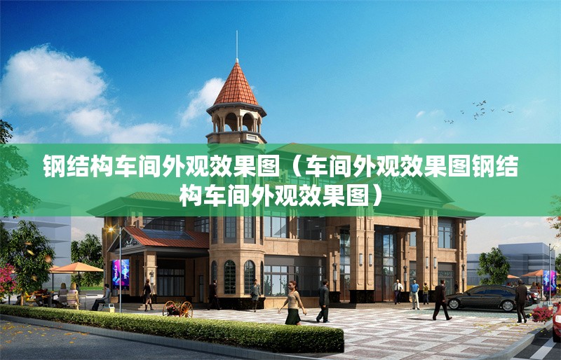 鋼結(jié)構(gòu)車間外觀效果圖（車間外觀效果圖鋼結(jié)構(gòu)車間外觀效果圖）