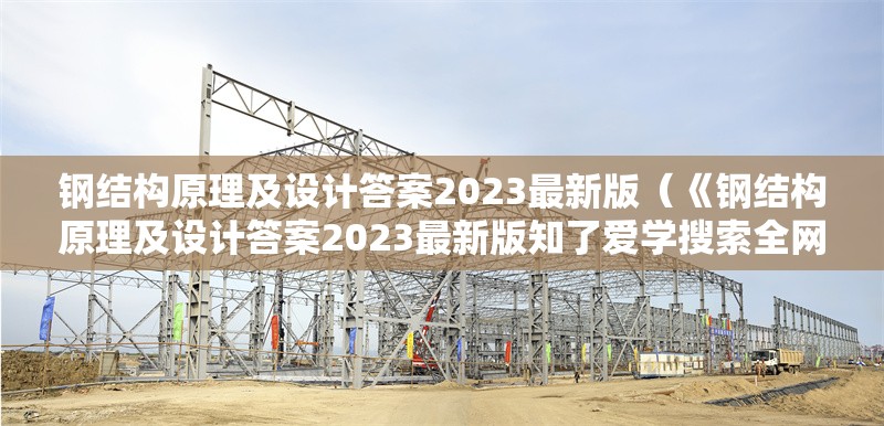 鋼結(jié)構(gòu)原理及設(shè)計(jì)答案2023最新版（《鋼結(jié)構(gòu)原理及設(shè)計(jì)答案2023最新版知了愛(ài)學(xué)搜索全網(wǎng)7篇資料）