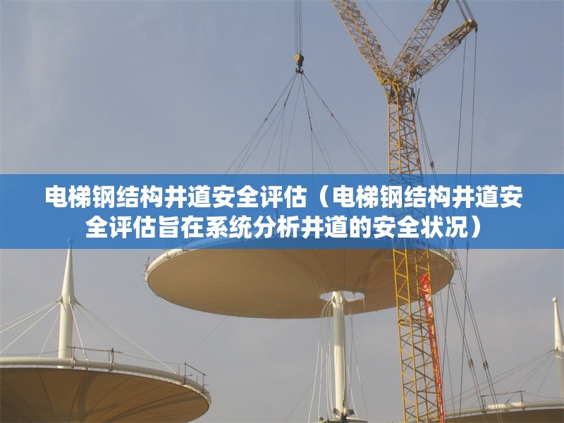 電梯鋼結(jié)構(gòu)井道安全評估（電梯鋼結(jié)構(gòu)井道安全評估旨在系統(tǒng)分析井道的安全狀況）