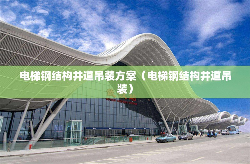 電梯鋼結(jié)構(gòu)井道吊裝方案（電梯鋼結(jié)構(gòu)井道吊裝）