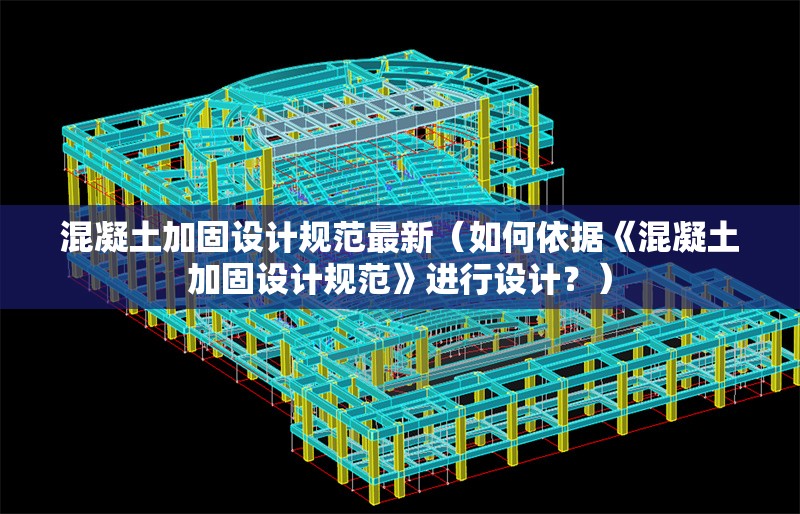 混凝土加固設計規(guī)范最新（如何依據《混凝土加固設計規(guī)范》進行設計？）