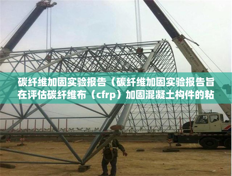 碳纖維加固實驗報告（碳纖維加固實驗報告旨在評估碳纖維布（cfrp）加固混凝土構(gòu)件的粘結(jié)性能）