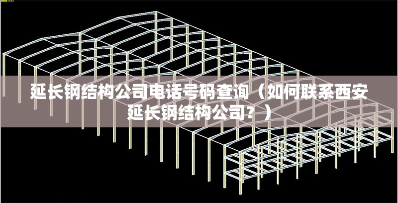 延長鋼結(jié)構(gòu)公司電話號碼查詢（如何聯(lián)系西安延長鋼結(jié)構(gòu)公司？）