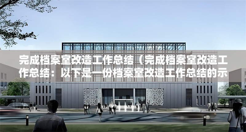 完成檔案室改造工作總結(jié)（完成檔案室改造工作總結(jié)：以下是一份檔案室改造工作總結(jié)的示例）