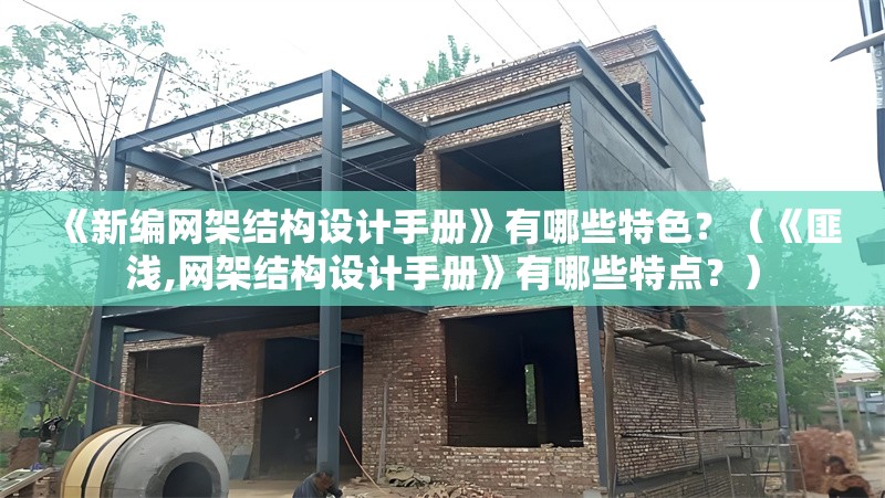 《新編網(wǎng)架結構設計手冊》有哪些特色？（《匪淺,網(wǎng)架結構設計手冊》有哪些特點(diǎn)？）