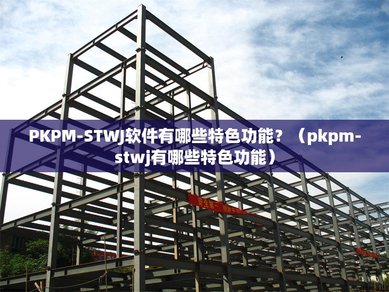 PKPM-STWJ軟件有哪些特色功能？（pkpm-stwj有哪些特色功能）